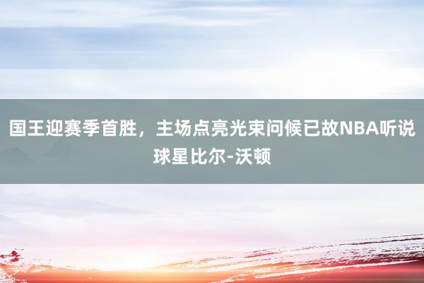 国王迎赛季首胜，主场点亮光束问候已故NBA听说球星比尔-沃顿