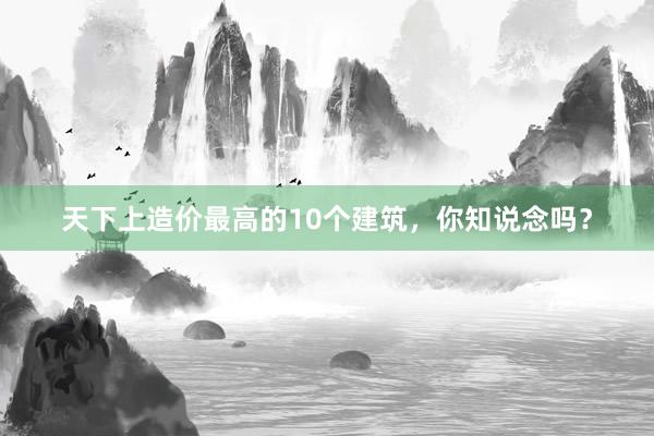 天下上造价最高的10个建筑，你知说念吗？