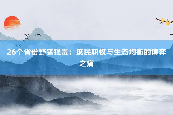 26个省份野猪狠毒：庶民职权与生态均衡的博弈之痛