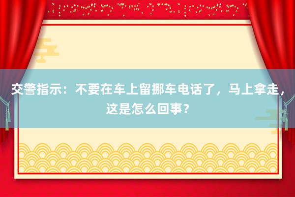 交警指示：不要在车上留挪车电话了，马上拿走，这是怎么回事？