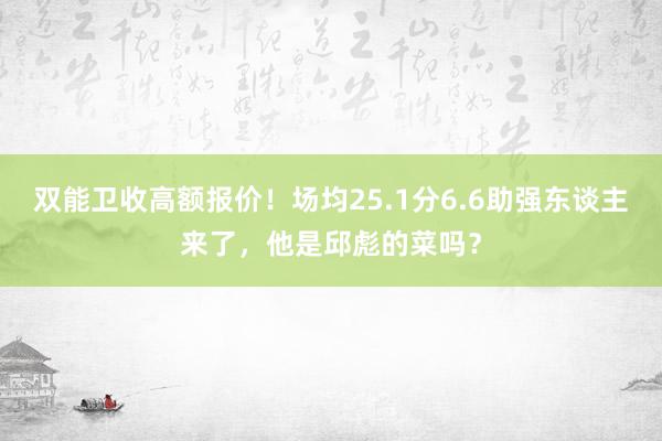 双能卫收高额报价！场均25.1分6.6助强东谈主来了，他是邱彪的菜吗？