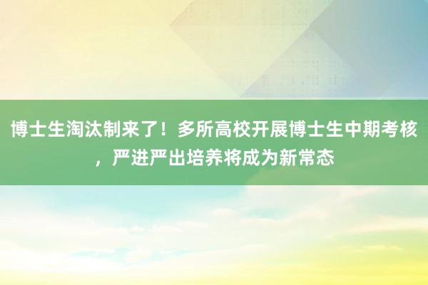 博士生淘汰制来了！多所高校开展博士生中期考核，严进严出培养将成为新常态