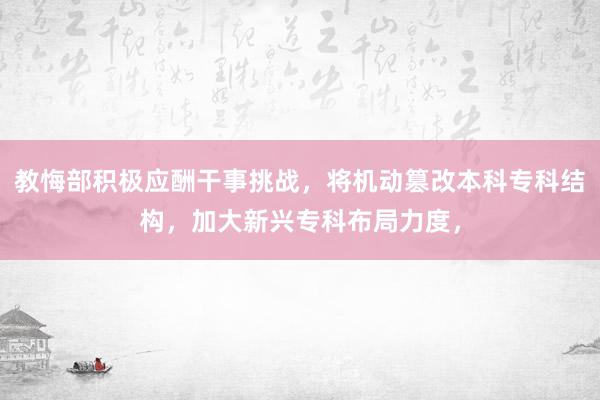 教悔部积极应酬干事挑战，将机动篡改本科专科结构，加大新兴专科布局力度，